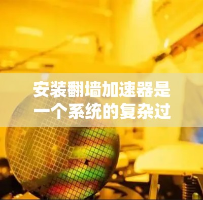 安装翻墙加速器是一个系统的复杂过程,需要综合考虑多个因素。以下是一个逐步的指南,帮助您完成安装 安装翻墙加速器是一个系统的复杂过程,需要综合考虑多个因素。以下是一个逐步的指南,帮助您完成安装