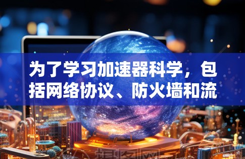为了学习加速器科学，包括网络协议、防火墙和流量分析，以下是详细的解决方案