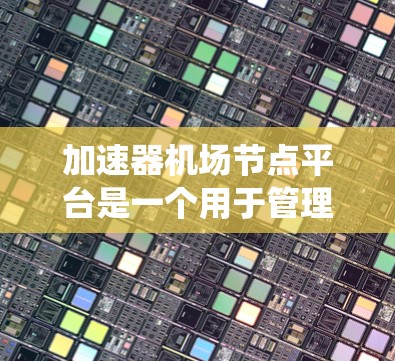 加速器机场节点平台是一个用于管理机场加速机的系统，其功能包括