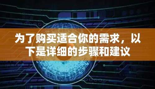 为了购买适合你的需求，以下是详细的步骤和建议