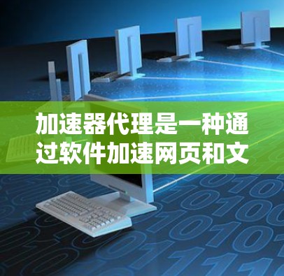 加速器代理是一种通过软件加速网页和文件下载速度的工具，帮助提高网络和下载效率。以下是详细的步骤和建议，帮助您更好地使用加速器代理