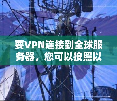 要VPN连接到全球服务器，您可以按照以下步骤进行
