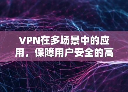 VPN在多场景中的应用，保障用户安全的高效选择