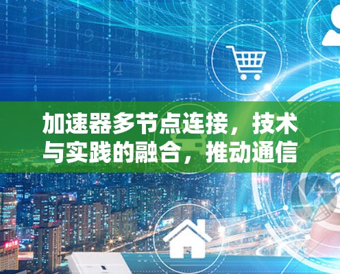 加速器多节点连接，技术与实践的融合，推动通信领域的创新与发展