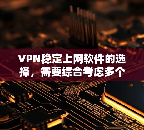 VPN稳定上网软件的选择，需要综合考虑多个因素，以确保网络稳定、安全且便捷。以下是一些综合考虑的因素和推荐选择