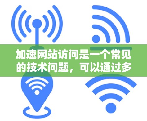 加速网站访问是一个常见的技术问题，可以通过多种方法来解决。以下是一些常见且有效的解决方案