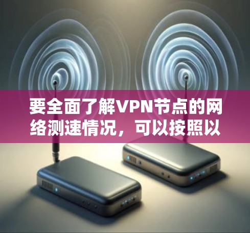 要全面了解VPN节点的网络测速情况，可以按照以下步骤进行研究