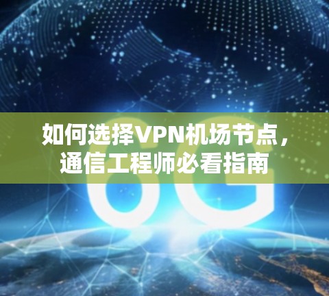 如何选择VPN机场节点，通信工程师必看指南