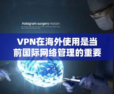 VPN在海外使用是当前国际网络管理的重要工具，涵盖了多种类型的VPN服务，包括国内专用的软件、国际版的视频内容以及国际性的VPN平台。以下是一些具体的VPN选择建议