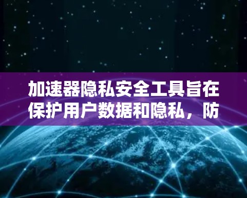 加速器隐私安全工具旨在保护用户数据和隐私，防止恶意软件攻击和数据泄露。以下是对这些工具的详细介绍