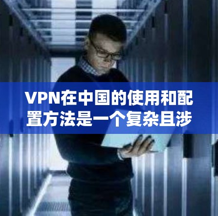 VPN在中国的使用和配置方法是一个复杂且涉及多个步骤的系统工程。以下是对 VPN 在中国的具体应用、配置和注意事项的总结