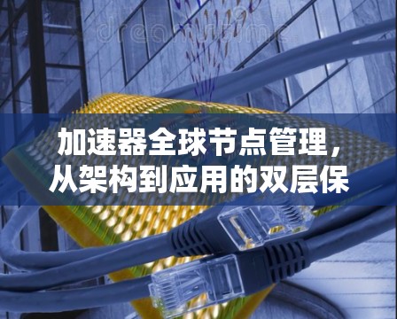 加速器全球节点管理，从架构到应用的双层保障