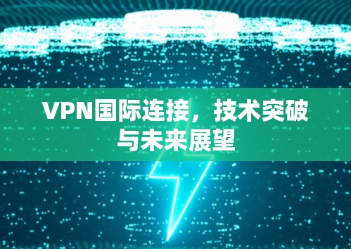 VPN国际连接，技术突破与未来展望