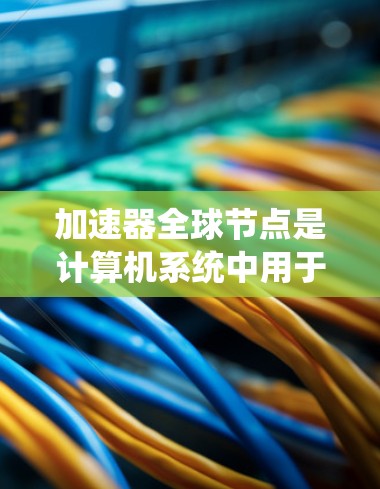 加速器全球节点是计算机系统中用于加速特定操作的硬件节点，分为显卡加速器和处理芯片加速器等类型。以下是一些常见的加速器全球节点及其定义