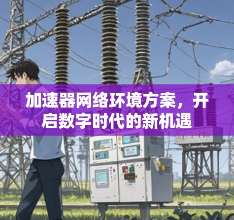 加速器网络环境方案，开启数字时代的新机遇