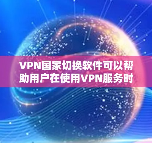 VPN国家切换软件可以帮助用户在使用VPN服务时，轻松切换到不同的国家的VPN设置。以下是一些常用的VPN国家切换软件及其特点