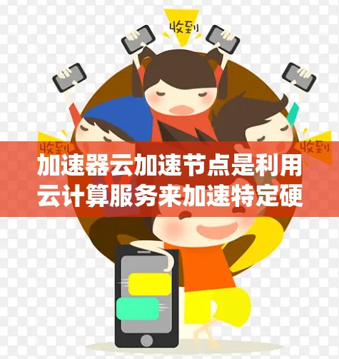 加速器云加速节点是利用云计算服务来加速特定硬件或任务的节点，广泛应用于多个领域。以下是对该主题的系统性总结