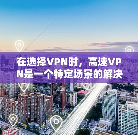 在选择VPN时，高速VPN是一个特定场景的解决方案，但其选择需要权衡多个因素