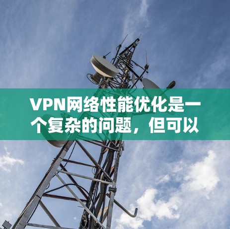 VPN网络性能优化是一个复杂的问题，但可以采取以下步骤来提高VPN的连接速度和稳定性
