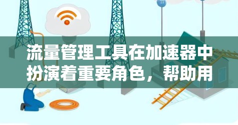 流量管理工具在加速器中扮演着重要角色，帮助用户优化网页访问效率并更好地管理用户流量。以下是关于这些工具的详细总结