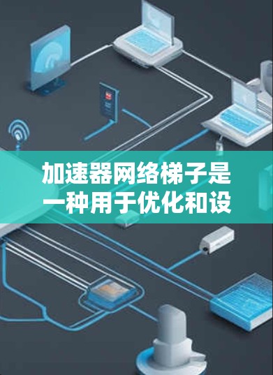加速器网络梯子是一种用于优化和设计大规模电路的数学模型，帮助提高电路的性能和效率。以下是关于加速器网络梯子的详细总结