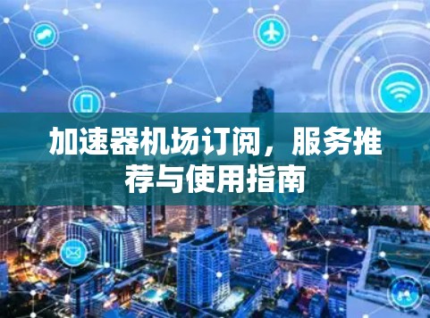 加速器机场订阅，服务推荐与使用指南