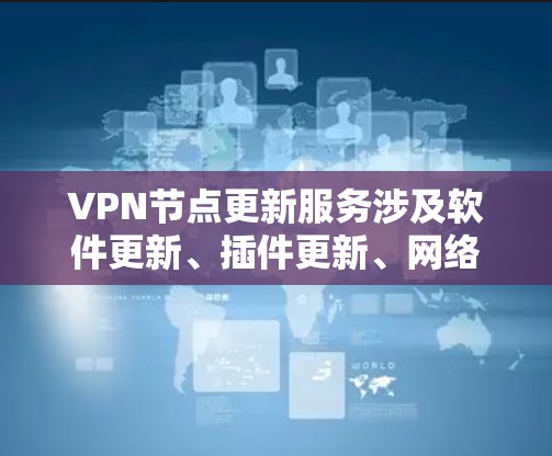 VPN节点更新服务涉及软件更新、插件更新、网络管理工具的调整以及配置优化，这些更新对VPN的安全性和性能产生重要影响。以下是分步骤的解答