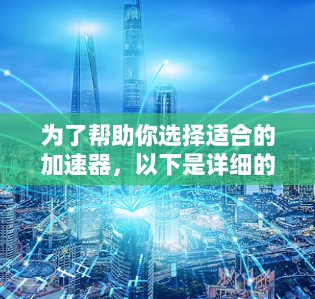 为了帮助你选择适合的加速器，以下是详细的分析和推荐