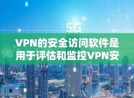 VPN的安全访问软件是用于评估和监控VPN安全性的工具，帮助用户确保其网络环境的安全。以下是对该主题的详细分析和总结