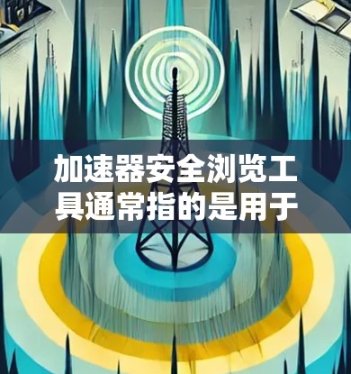 加速器安全浏览工具通常指的是用于快速浏览和分析网页内容的工具，旨在帮助用户快速获取有价值的信息，同时通过安全机制过滤掉不相关或可能含有恶意内容的网页。以下是一些常见的加速器工具及其功能