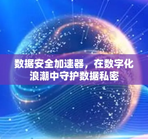 数据安全加速器，在数字化浪潮中守护数据私密