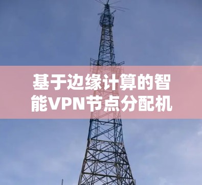 基于边缘计算的智能VPN节点分配机制