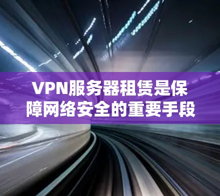 VPN服务器租赁是保障网络安全的重要手段，以下是详细的步骤指南