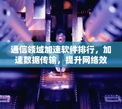 通信领域加速软件排行，加速数据传输，提升网络效率