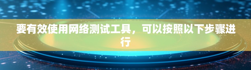 要有效使用网络测试工具，可以按照以下步骤进行