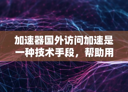 加速器国外访问加速是一种技术手段，帮助用户远程访问外部设备，提升效率和性能。以下是对该问题的有条理的总结