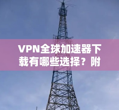 VPN全球加速器下载有哪些选择？附下载链接）