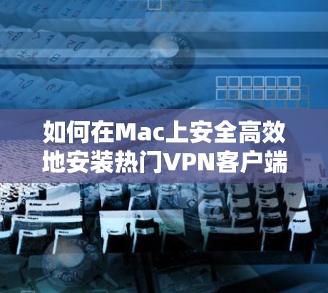 如何在Mac上安全高效地安装热门VPN客户端