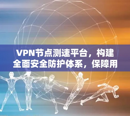 VPN节点测速平台，构建全面安全防护体系，保障用户权益