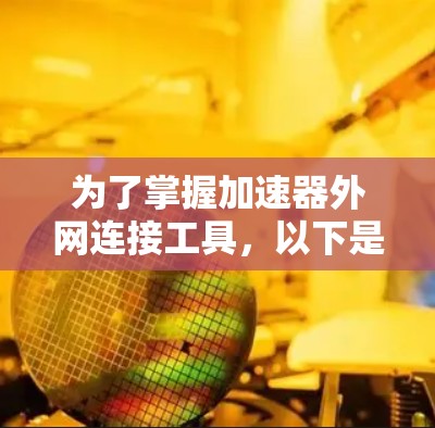 为了掌握加速器外网连接工具，以下是一个有条理的指南，涵盖基本概念、功能、优缺点、选择方法以及安全问题等内容