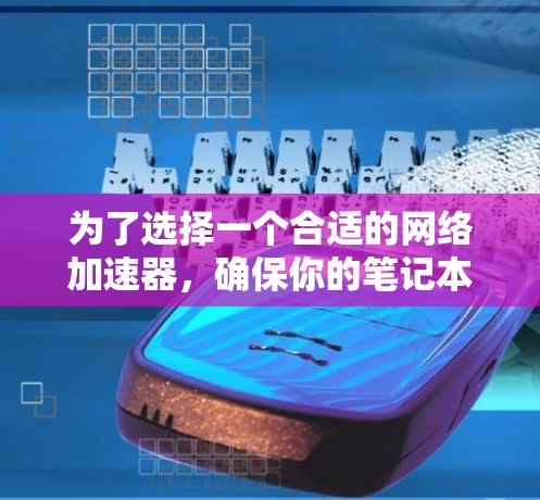 为了选择一个合适的网络加速器，确保你的笔记本电脑性能得到最大提升，以下是一个有序的步骤指南