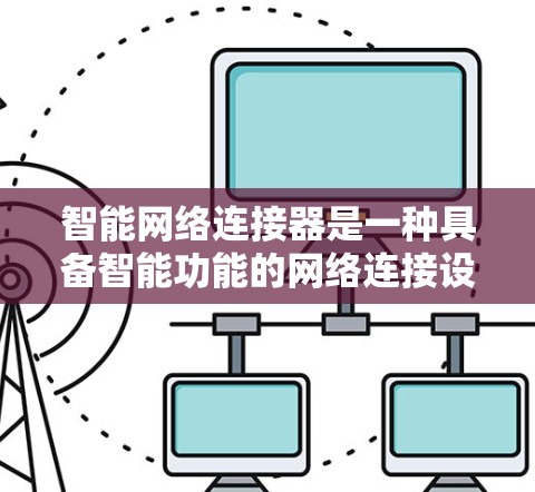 智能网络连接器是一种具备智能功能的网络连接设备，能够自动调整和优化网络连接方式，提升用户在网络环境中的使用体验。以下是一个详细的解释