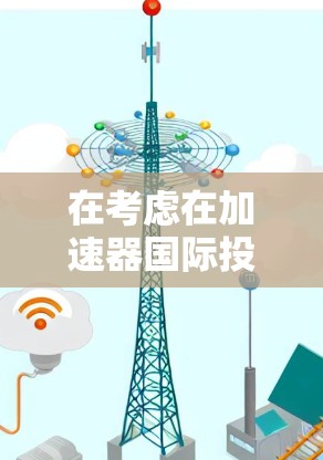 在考虑在加速器国际投资一个互联网连接时，以下是一些关键点和建议，帮助你评估该加速器国际的可行性