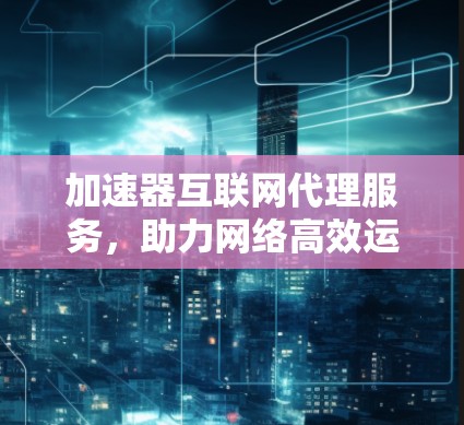 加速器互联网代理服务，助力网络高效运行