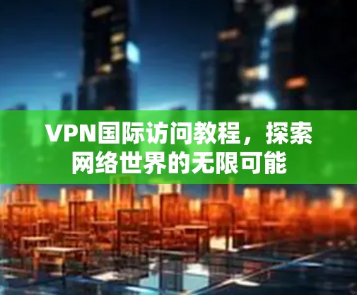 VPN国际访问教程，探索网络世界的无限可能
