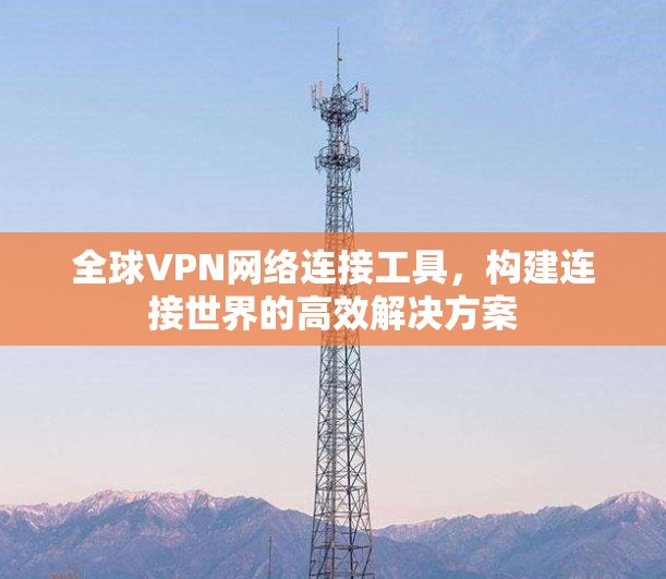 全球VPN网络连接工具，构建连接世界的高效解决方案