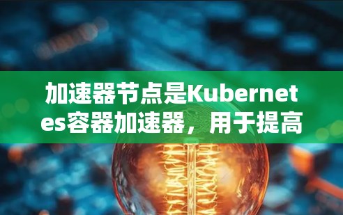 加速器节点是Kubernetes容器加速器，用于提高容器的运行效率。了解加速器节点的速度排名和优化方法，是提升容器部署效率的关键。以下是详细的学习路径