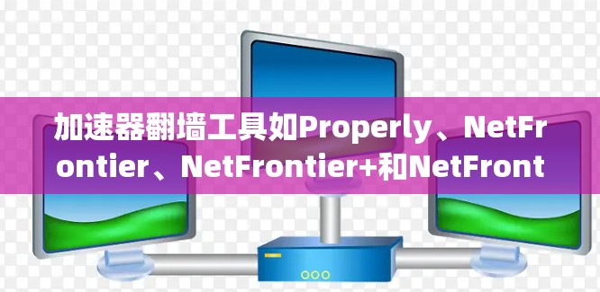 加速器翻墙工具如Properly、NetFrontier、NetFrontier+和NetFrontier+各有其特点，适合不同用户的需求。以下是对这些工具的详细介绍和推荐