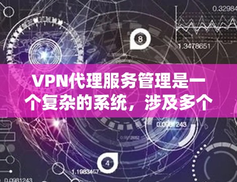 VPN代理服务管理是一个复杂的系统，涉及多个层面的技术、法律、市场和安全因素。以下是该领域的详细分析和建议