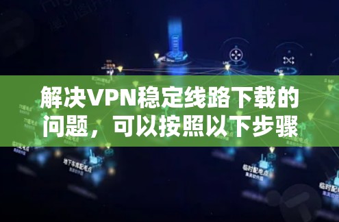 解决VPN稳定线路下载的问题，可以按照以下步骤进行
